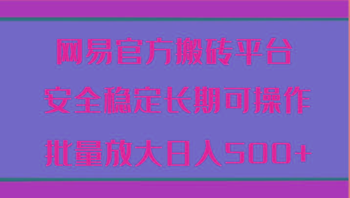 网易官方搬砖平台 安全稳定长期可操作 批量放大日入500+-全有网创