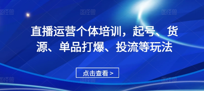 直播运营个体培训，起号、货源、单品打爆、投流等玩法-全有网创