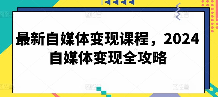 最新自媒体变现课程，2024自媒体变现全攻略-全有网创