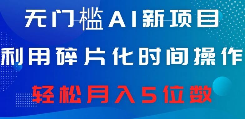 无门槛AI新项目，利用碎片化时间操作，日入600+，轻松月入5位数-全有网创