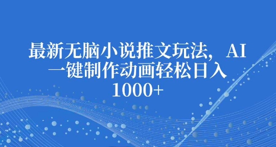 最新无脑小说推文玩法，AI一键制作动画轻松日入多张【揭秘】-全有网创