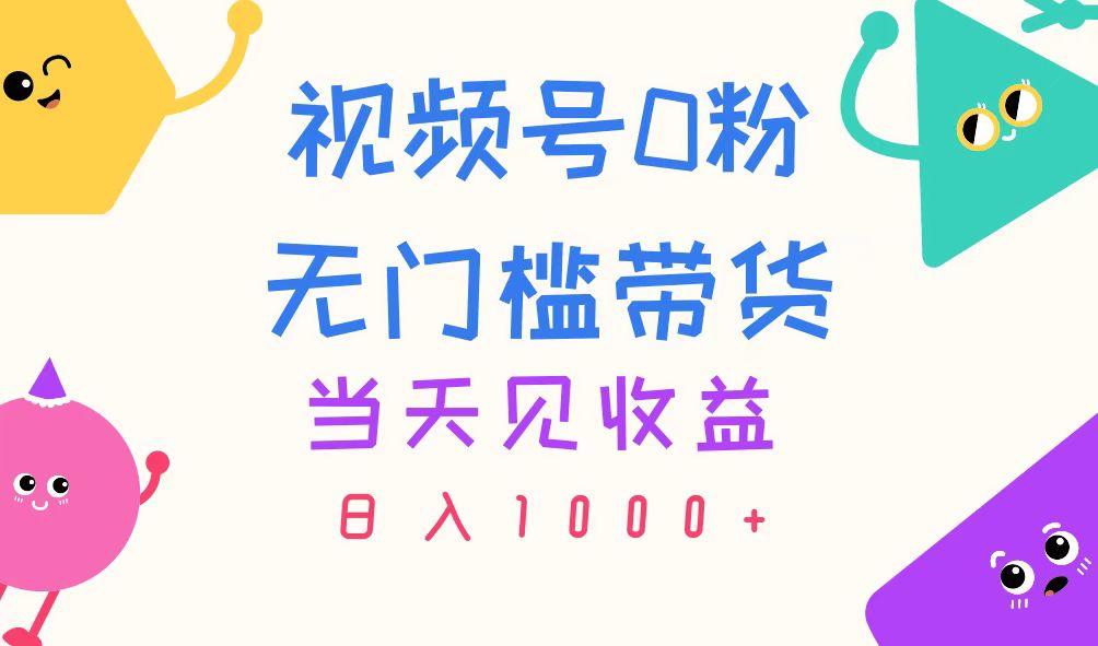 视频号0粉无门槛带货，当天见收益，日入1000+-全有网创