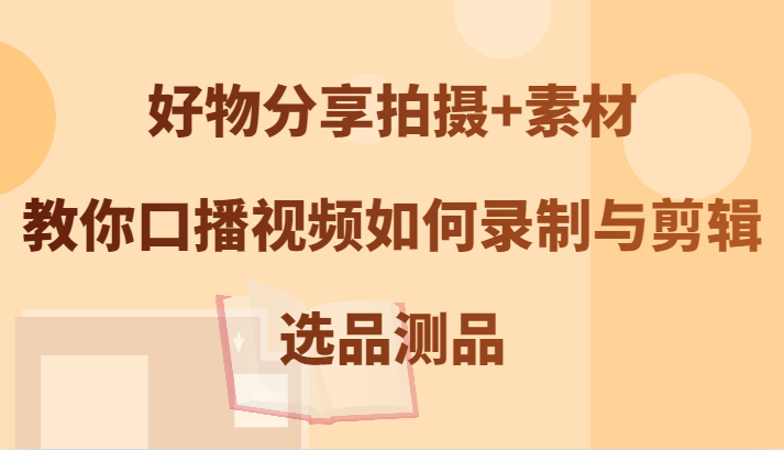 好物分享拍摄+素材，教你口播视频如何录制与剪辑，选品测品-全有网创