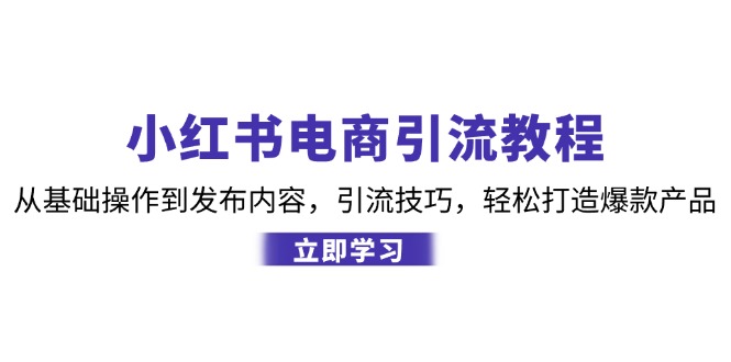 小红书电商引流教程：从基础操作到发布内容，引流技巧，轻松打造爆款产品-全有网创
