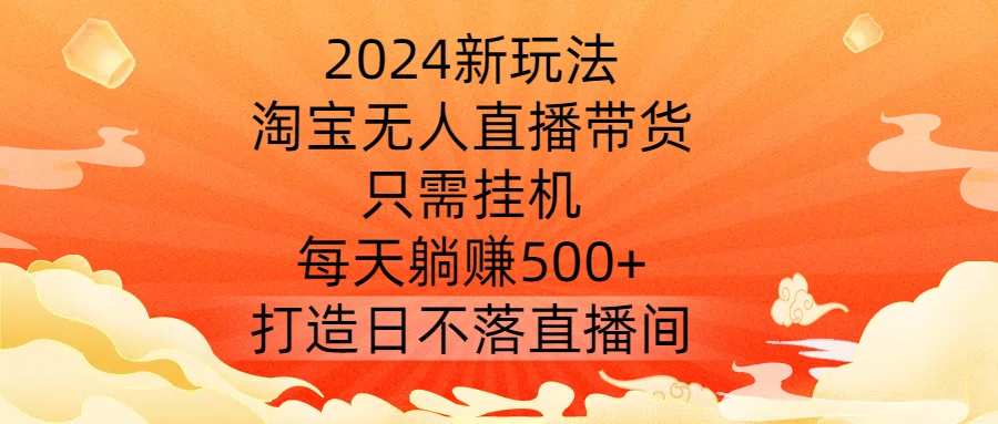 2024新玩法,淘宝无人直播带货,只需挂机,每天躺赚500+ 打造日不落直播间【揭秘】
