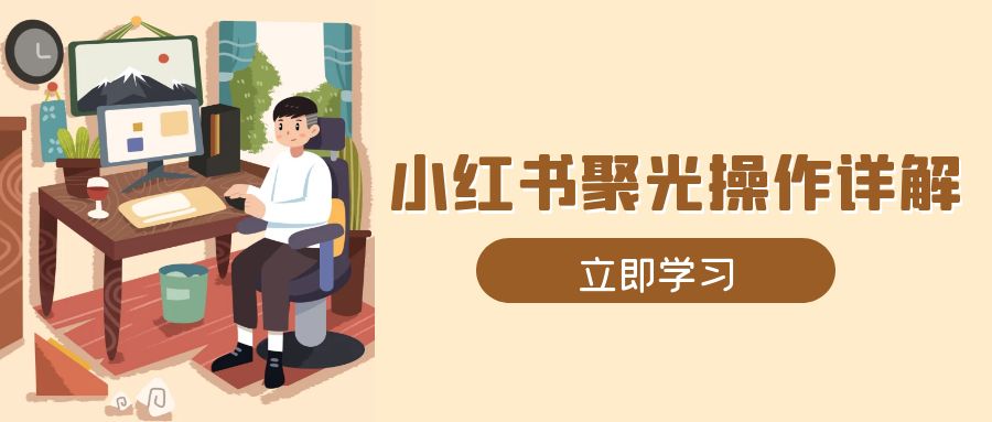 小红书聚光操作详解，涵盖素材、开户、定位、计划搭建等全流程实操-全有网创