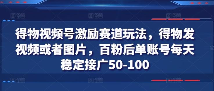 得物视频号激励赛道玩法，得物发视频或者图片，百粉后单账号每天稳定接广50-100-全有网创
