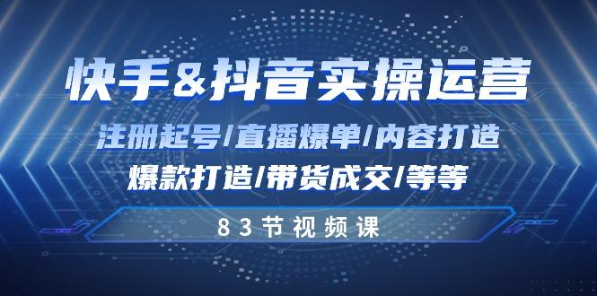快手与抖音实操运营：注册起号/直播爆单/内容打造/爆款打造/带货成交/83节-全有网创