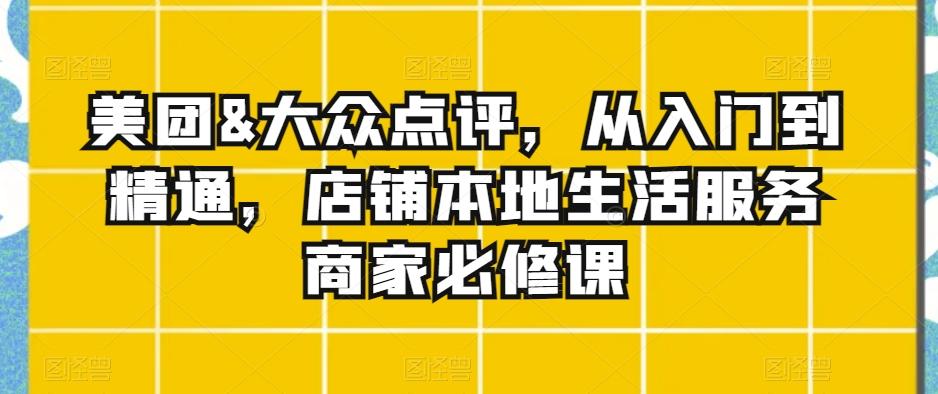 美团&大众点评，从入门到精通，店铺本地生活服务商家必修课-全有网创
