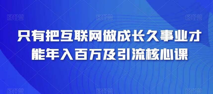 只有把互联网做成长久事业才能年入百万及引流核心课-全有网创