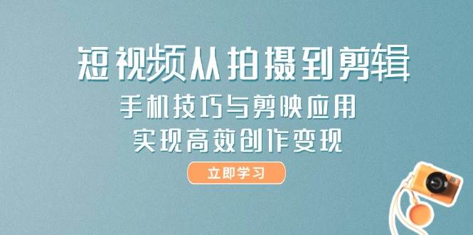 短视频从拍摄到剪辑，手机技巧与剪映应用，实现高效创作变现-全有网创