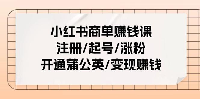 小红书商单赚钱课：注册/起号/涨粉/开通蒲公英/变现赚钱(25节课)-全有网创