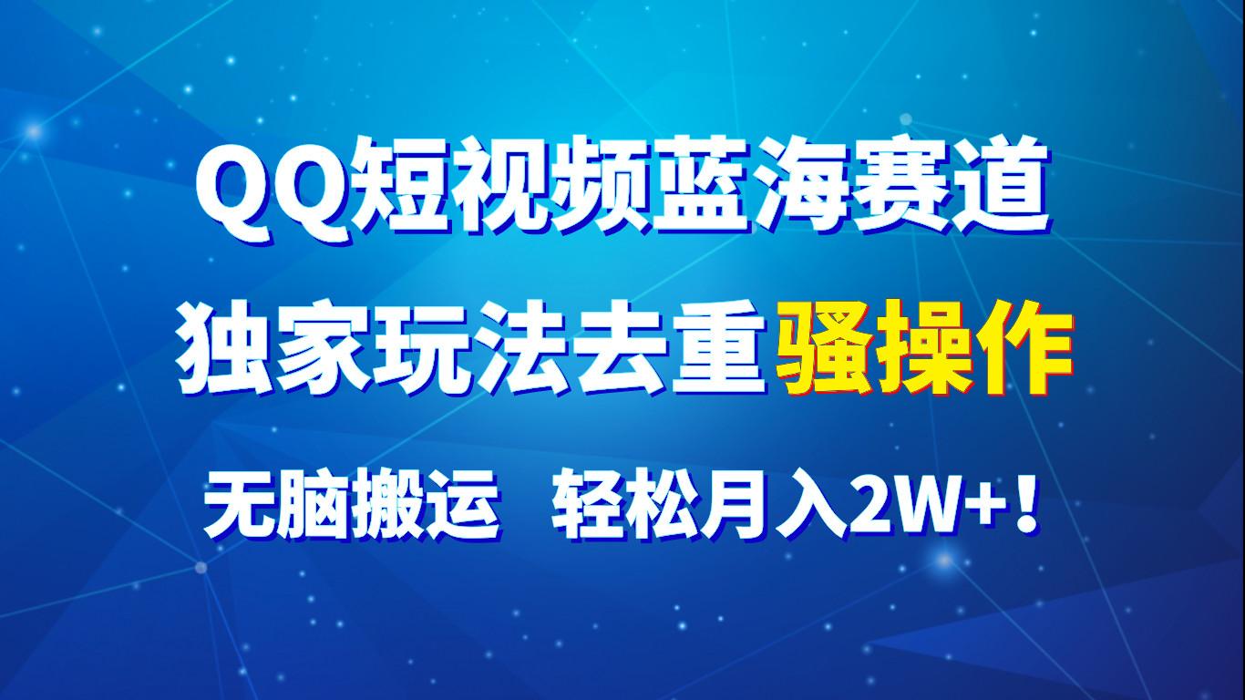 QQ短视频蓝海赛道，独家玩法去重骚操作，无脑搬运，轻松月入2W+！-全有网创