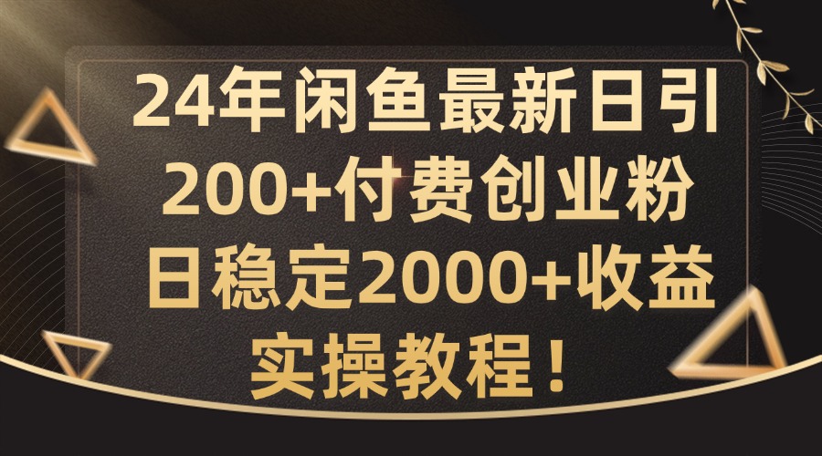 24年闲鱼最新日引200+付费创业粉日稳2000+收益，实操教程【揭秘】-全有网创