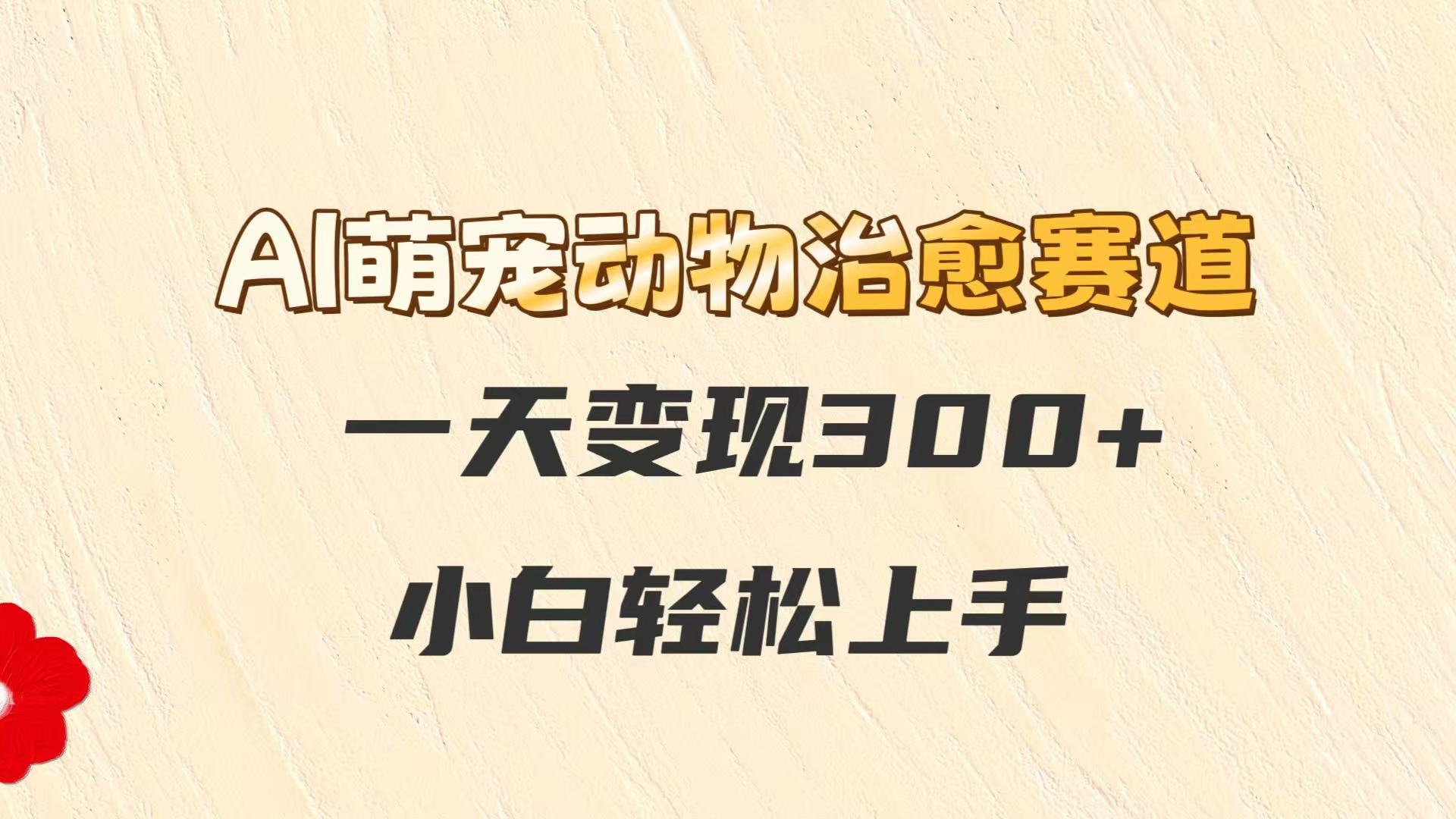 AI萌宠动物治愈赛道，一天变现300+，小白轻松上手-全有网创