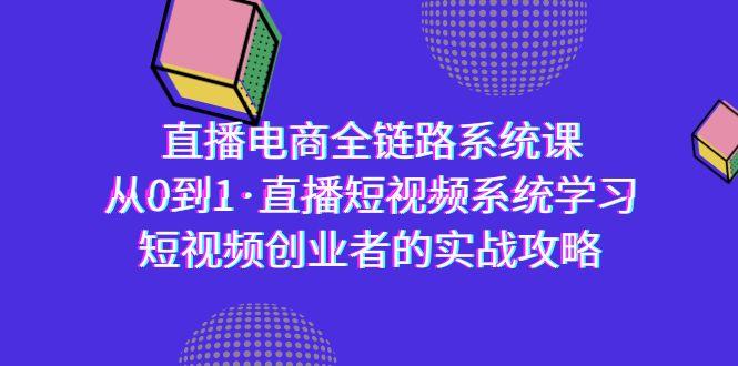 直播电商-全链路系统课，从0到1·直播短视频系统学习，短视频创业者的实战-全有网创