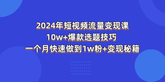 2024年短视频-流量变现课：10w+爆款选题技巧 一个月快速做到1w粉+变现秘籍-全有网创