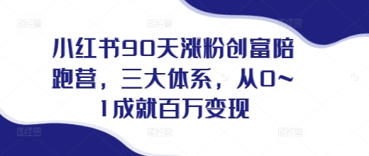 小红书90天涨粉创富陪跑营，​三大体系，从0~1成就百万变现，做小红书的最后一站-全有网创
