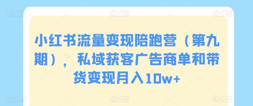 小红书流量变现陪跑营（第九期），私域获客广告商单和带货变现月入10w+-全有网创