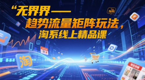 无界-趋势流量矩阵玩法，淘系线上精品课-全有网创