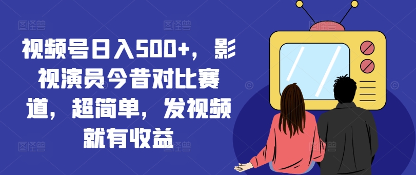 视频号日入500+，影视演员今昔对比赛道，超简单，发视频就有收益【揭秘】-全有网创
