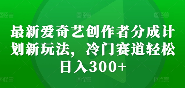 最新爱奇艺创作者分成计划新玩法，冷门赛道轻松日入300+【揭秘】-全有网创