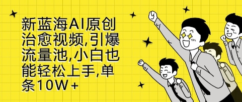 新蓝海AI原创治愈视频，引爆流量池，小白也能轻松上手，篇篇10W+【揭秘】-全有网创