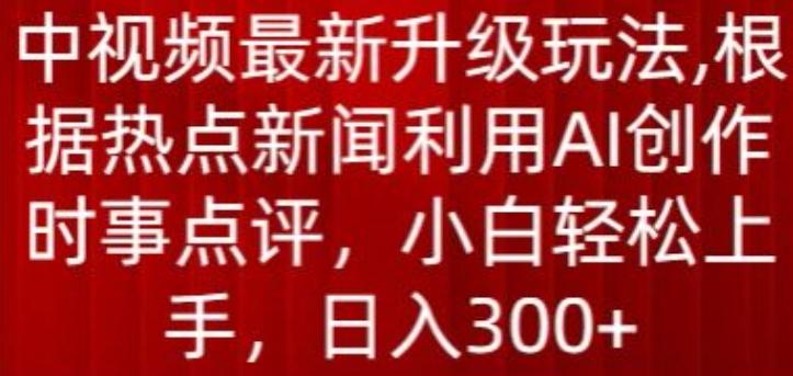 中视频最新升级玩法，根据热点新闻利用AI创作时事点评，日入300+【揭秘】-全有网创