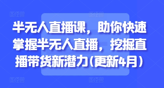 半无人直播课，助你快速掌握半无人直播，挖掘直播带货新潜力(更新5月)-全有网创