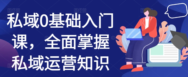 私域0基础入门课，全面掌握私域运营知识-全有网创