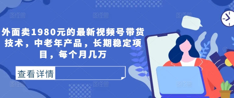 外面卖1980元的最新视频号带货技术，中老年产品，长期稳定项目，每个月几万-全有网创