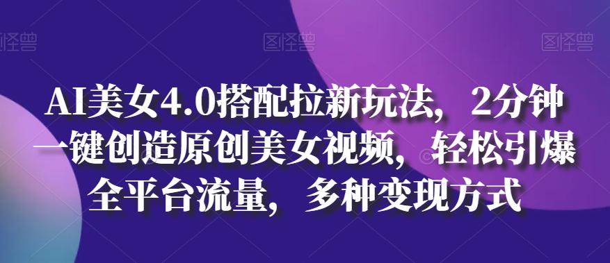 AI美女4.0搭配拉新玩法，2分钟一键创造原创美女视频，轻松引爆全平台流量，多种变现方式【揭秘】-全有网创