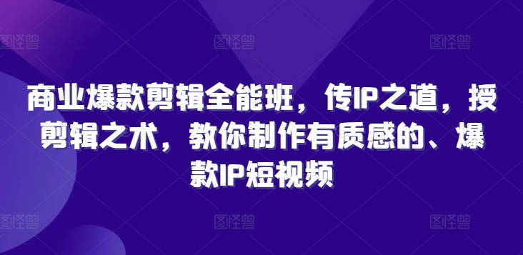 商业爆款剪辑全能班，传IP之道，授剪辑之术，教你制作有质感的、爆款IP短视频-全有网创