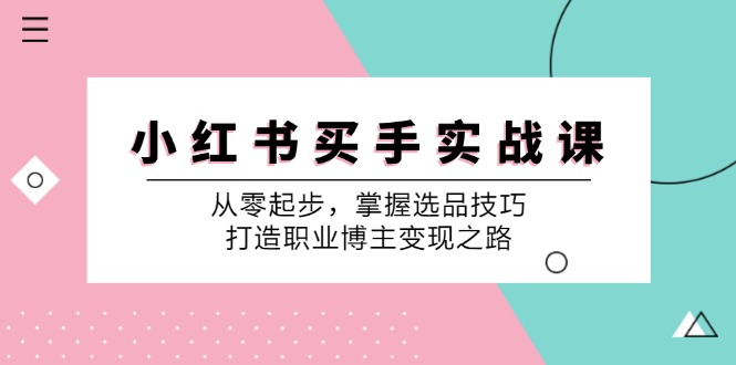 小红书买手实战课:从零起步,掌握选品技巧,打造职业博主变现之路-全有网创