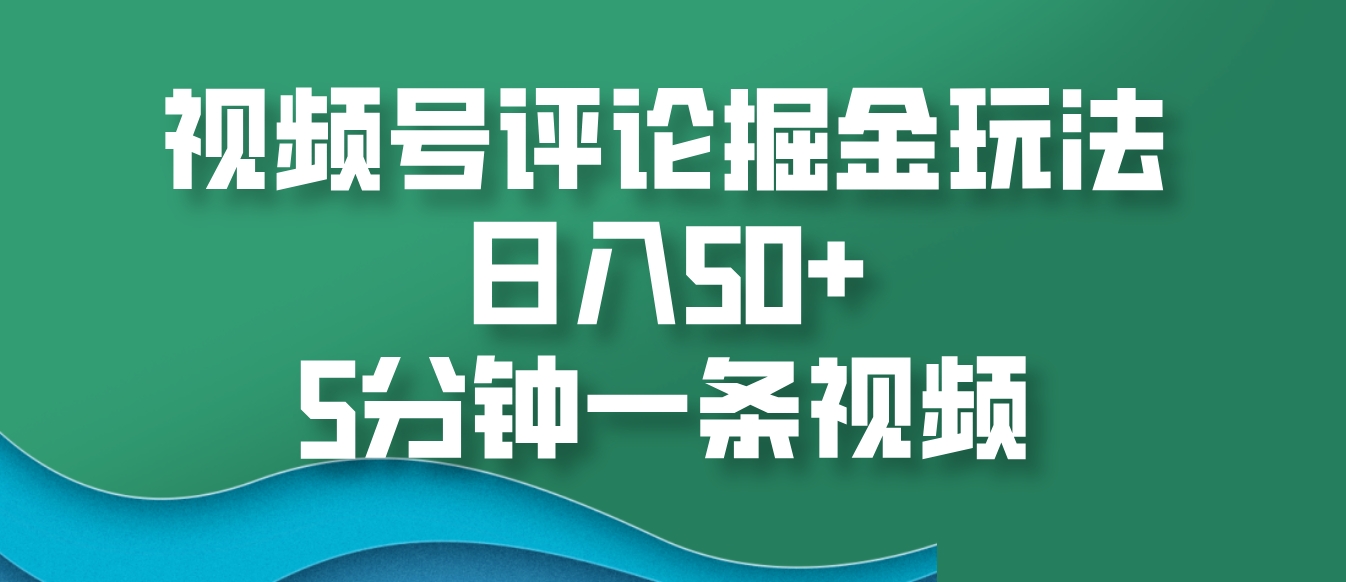 视频号评论掘金玩法，日入50+，5分钟一条视频-全有网创
