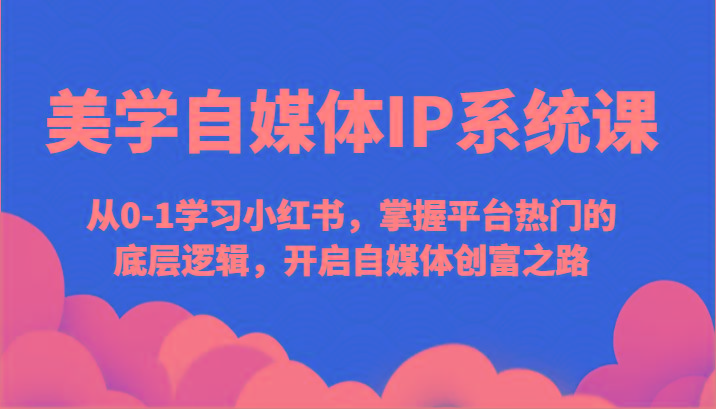 美学自媒体IP系统课-从0-1学习小红书，掌握平台热门的底层逻辑，开启自媒体创富之路-全有网创