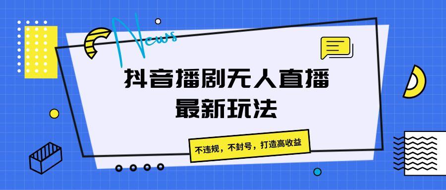 抖音播剧无人直播最新玩法,不违规,不封号,打造高收益-全有网创