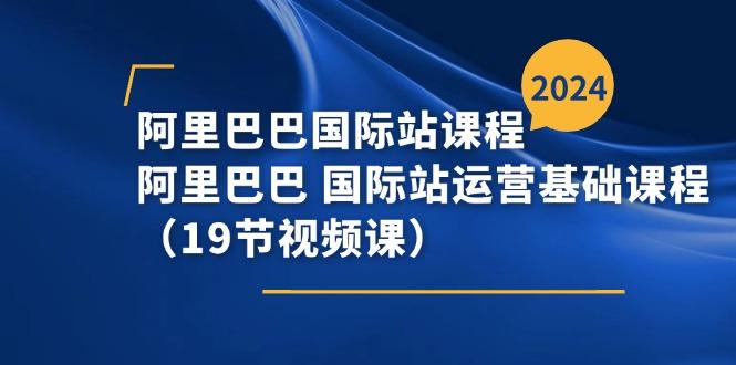 阿里巴巴-国际站课程，阿里巴巴 国际站运营基础课程(19节视频课-全有网创