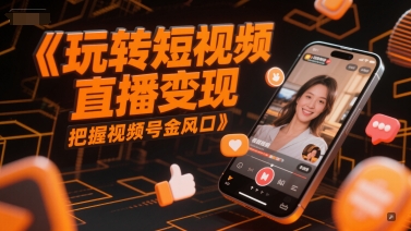 玩转短视频直播变现，把握视频号金风口-全有网创
