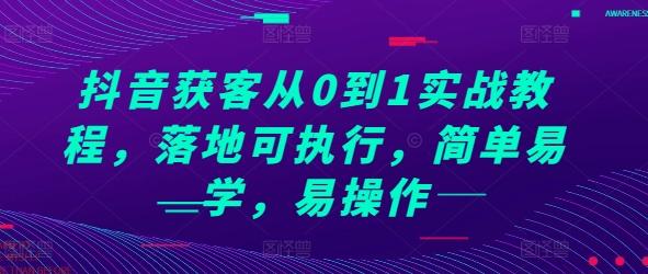抖音获客从0到1实战教程，落地可执行，简单易学，易操作-全有网创