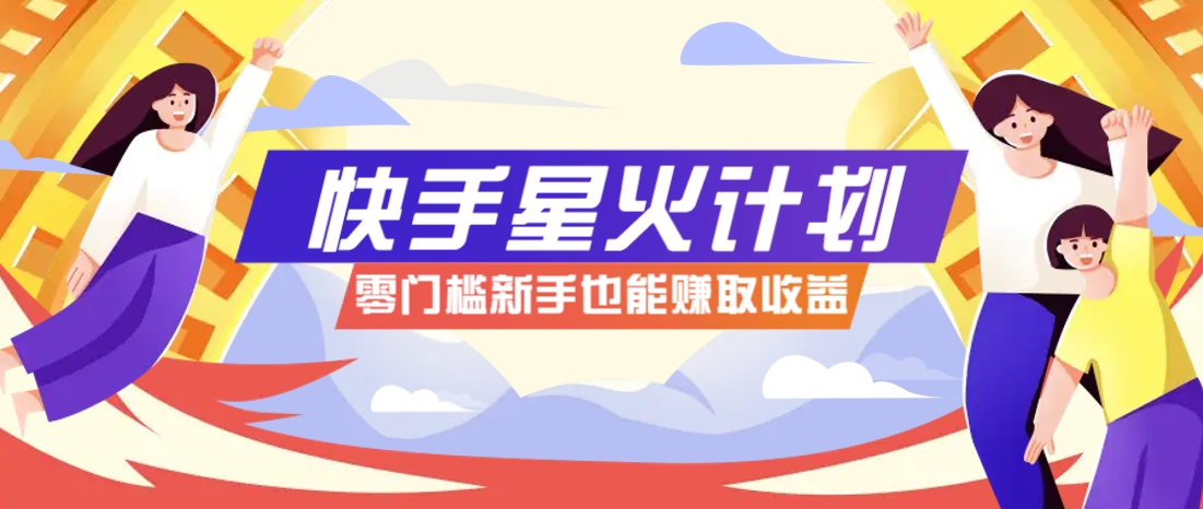 快手星火计划，零门槛、零粉丝也能参与，而且收益可观，一条视频爆赚7000+！-全有网创