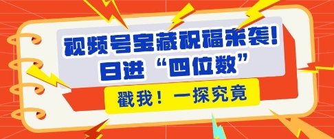 视频号宝藏祝福来袭,粉丝全有扩张,带货效能翻倍,日进“四位数” 近在咫尺