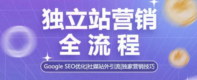 独立站营销全流程，Google SEO优化，社媒站外引流，独家营销技巧-全有网创