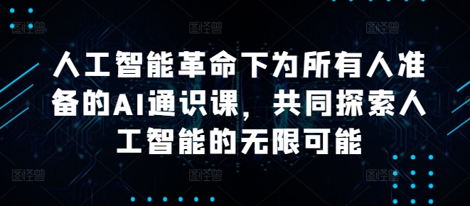 人工智能革命下为所有人准备的AI通识课，共同探索人工智能的无限可能-全有网创