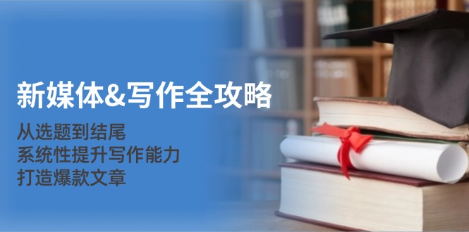 新媒体&写作全攻略：从选题到结尾，系统性提升写作能力，打造爆款文章-全有网创