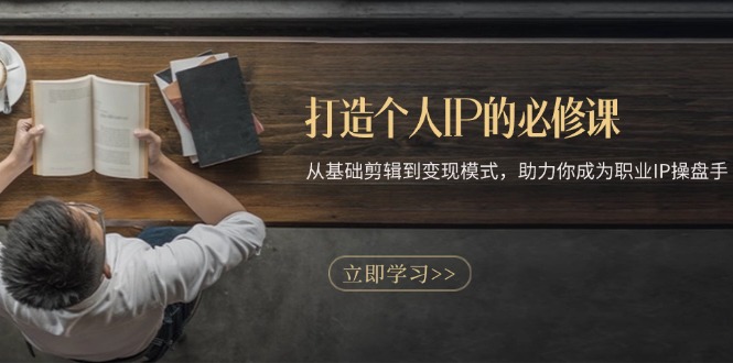 打造个人IP的必修课：从基础剪辑到变现模式，助力你成为职业IP操盘手-全有网创