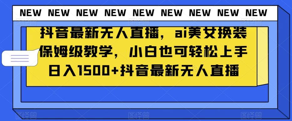 抖音最新无人直播，ai美女换装保姆级教学，小白也可轻松上手日入1500+【揭秘】-全有网创