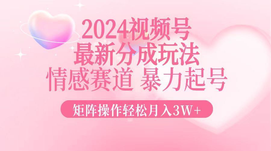 2024最新视频号分成玩法，情感赛道，暴力起号，矩阵操作轻松月入3W+-全有网创
