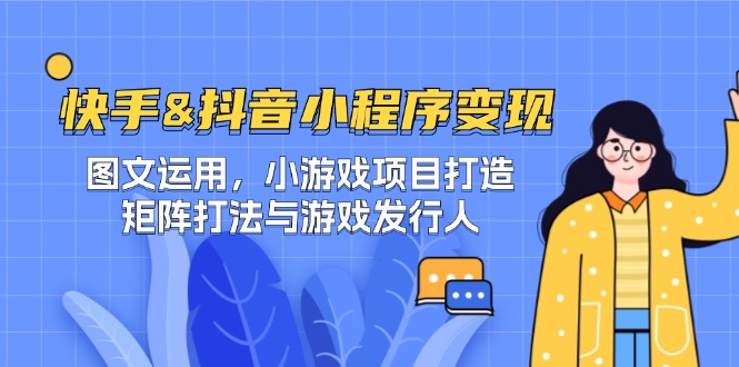 快手&抖音-小程序变现 图文运用/小游戏项目打造/矩阵打法与游戏发行人-全有网创