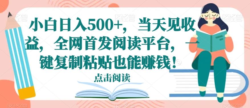 小白日入500+，当天见收益，全网首发阅读平台，一键复制粘贴也能赚钱！-全有网创